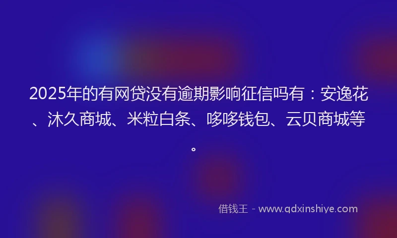 2025年的有网贷没有逾期影响征信吗有：安逸花、沐久商城、米粒白条、哆哆钱包、云贝商城等。