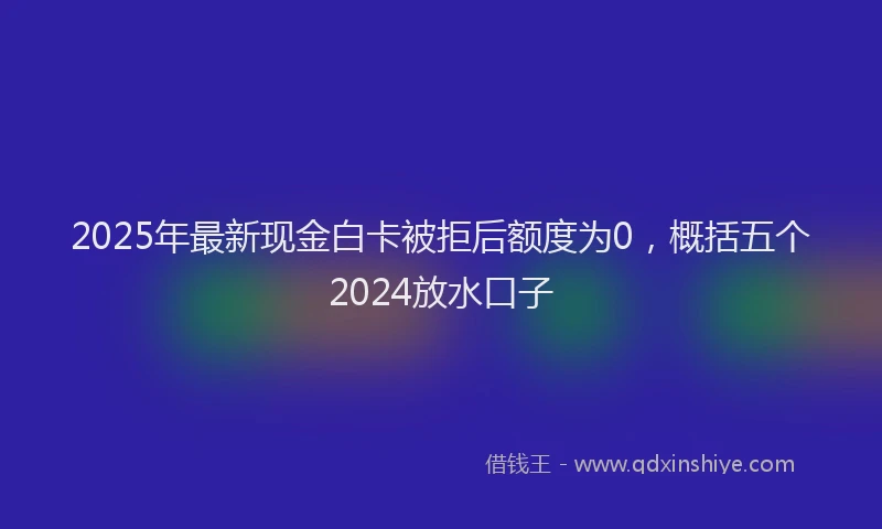 2025年最新现金白卡被拒后额度为0，概括五个2024放水口子