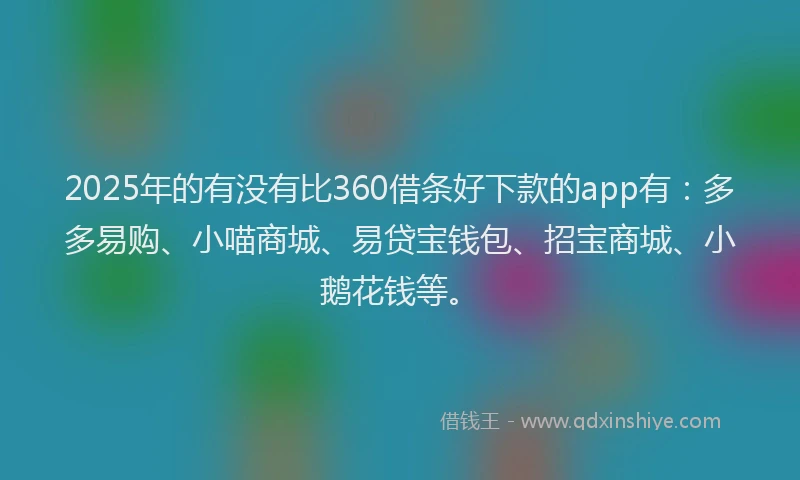 2025年的有没有比360借条好下款的app有：多多易购、小喵商城、易贷宝钱包、招宝商城、小鹅花钱等。