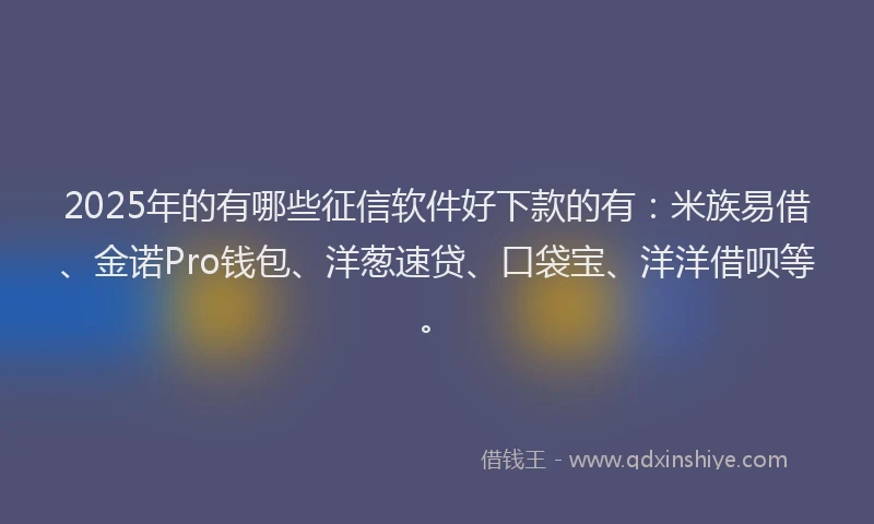 2025年的有哪些征信软件好下款的有：米族易借、金诺Pro钱包、洋葱速贷、口袋宝、洋洋借呗等。