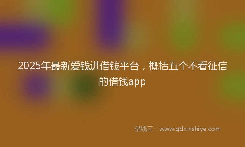 2025年最新爱钱进借钱平台，概括五个不看征信的借钱app
