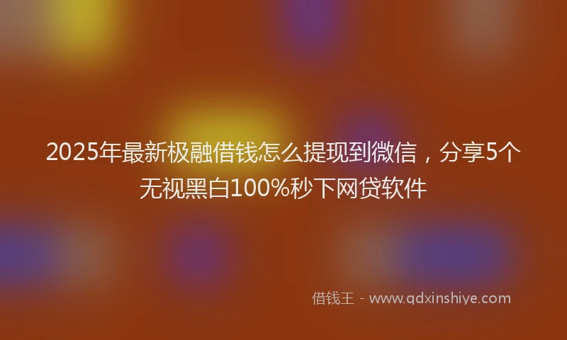 2025年最新极融借钱怎么提现到微信，分享5个无视黑白100%秒下网贷软件