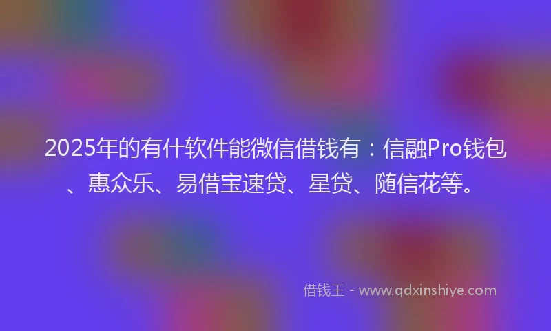 2025年的有什软件能微信借钱有：信融Pro钱包、惠众乐、易借宝速贷、星贷、随信花等。