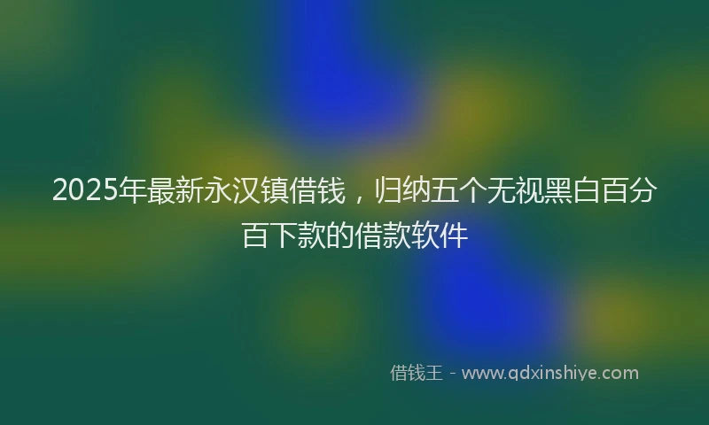 2025年最新永汉镇借钱，归纳五个无视黑白百分百下款的借款软件