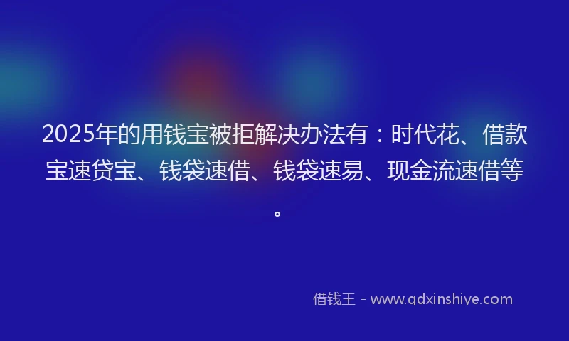 2025年的用钱宝被拒解决办法有：时代花、借款宝速贷宝、钱袋速借、钱袋速易、现金流速借等。