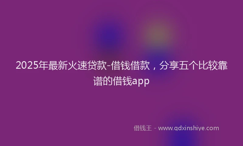 2025年最新火速贷款-借钱借款，分享五个比较靠谱的借钱app