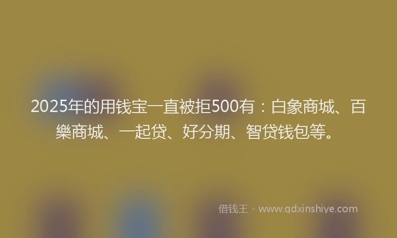 2025年的用钱宝一直被拒500有：白象商城、百樂商城、一起贷、好分期、智贷钱包等。