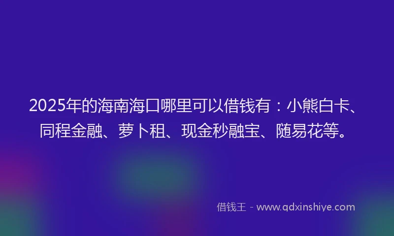 2025年的海南海口哪里可以借钱有：小熊白卡、同程金融、萝卜租、现金秒融宝、随易花等。