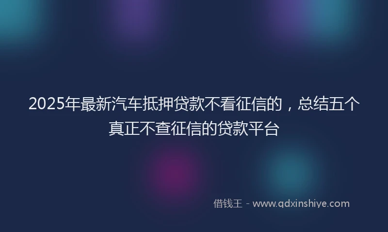 2025年最新汽车抵押贷款不看征信的，总结五个真正不查征信的贷款平台