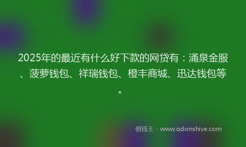 2025年的最近有什么好下款的网贷有：涌泉金服、菠萝钱包、祥瑞钱包、橙丰商城、迅达钱包等。