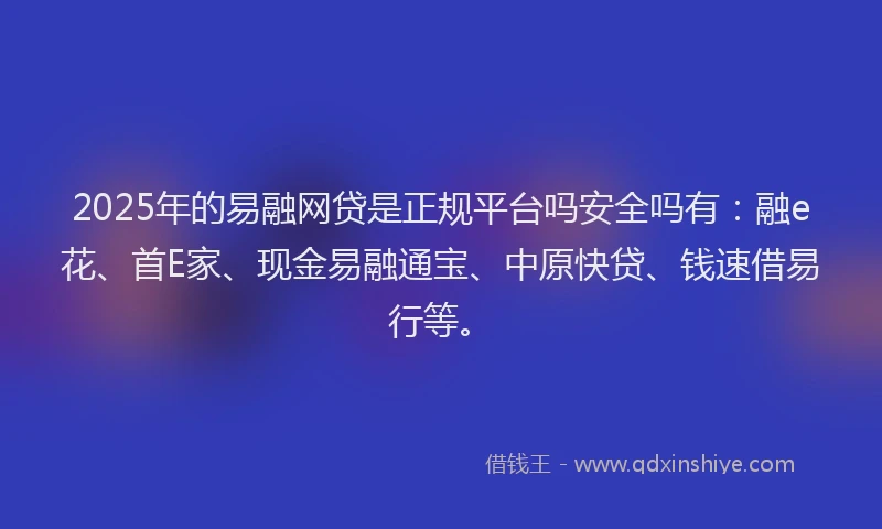 2025年的易融网贷是正规平台吗安全吗有：融e花、首E家、现金易融通宝、中原快贷、钱速借易行等。