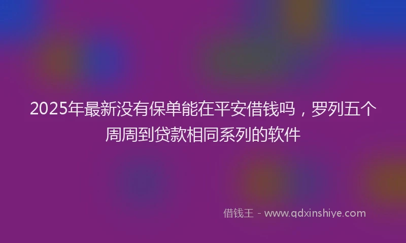 2025年最新没有保单能在平安借钱吗，罗列五个周周到贷款相同系列的软件