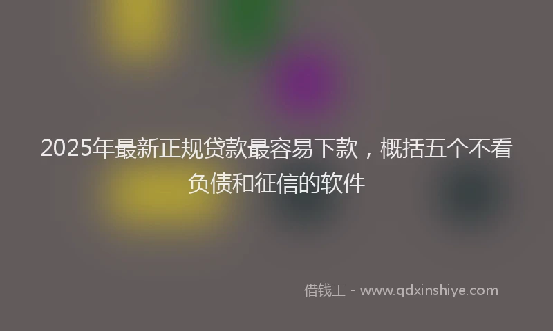 2025年最新正规贷款最容易下款，概括五个不看负债和征信的软件