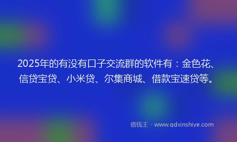 2025年的有没有口子交流群的软件有：金色花、信贷宝贷、小米贷、尔集商城、借款宝速贷等。