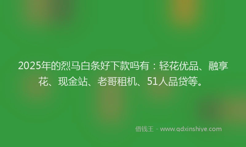 2025年的烈马白条好下款吗有：轻花优品、融享花、现金站、老哥租机、51人品贷等。