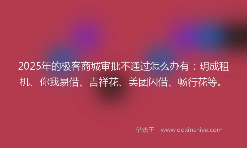 2025年的极客商城审批不通过怎么办有：玥成租机、你我易借、吉祥花、美团闪借、畅行花等。