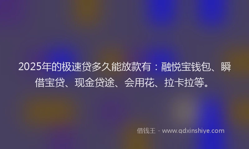 2025年的极速贷多久能放款有：融悦宝钱包、瞬借宝贷、现金贷途、会用花、拉卡拉等。