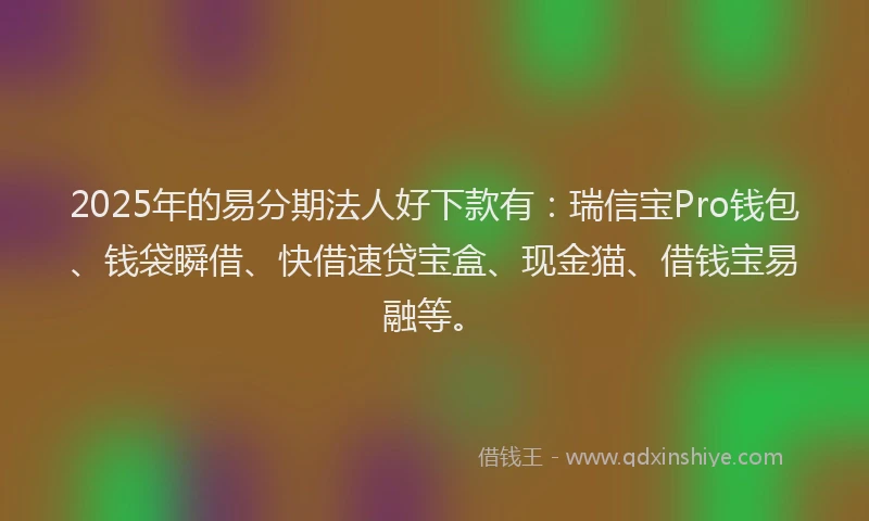 2025年的易分期法人好下款有：瑞信宝Pro钱包、钱袋瞬借、快借速贷宝盒、现金猫、借钱宝易融等。