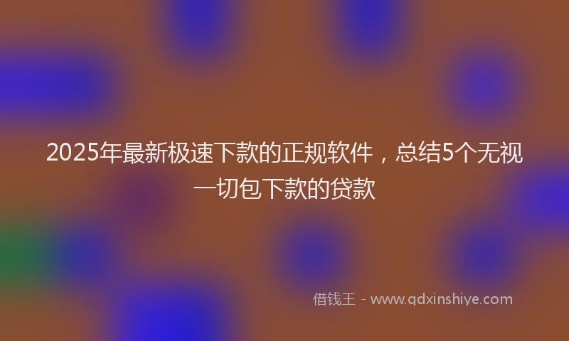 2025年最新极速下款的正规软件，总结5个无视一切包下款的贷款