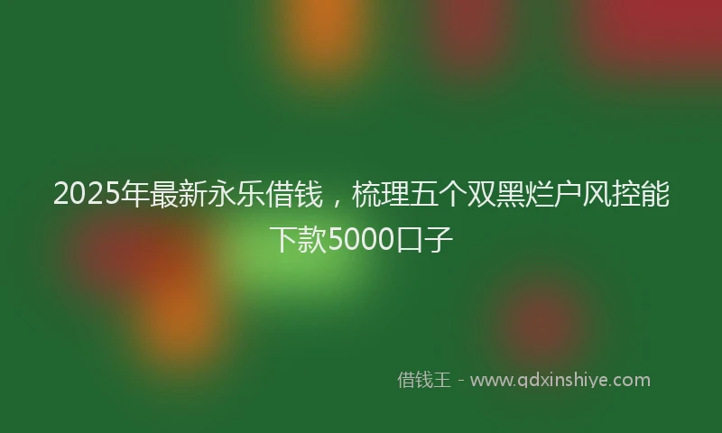 2025年最新永乐借钱，梳理五个双黑烂户风控能下款5000口子