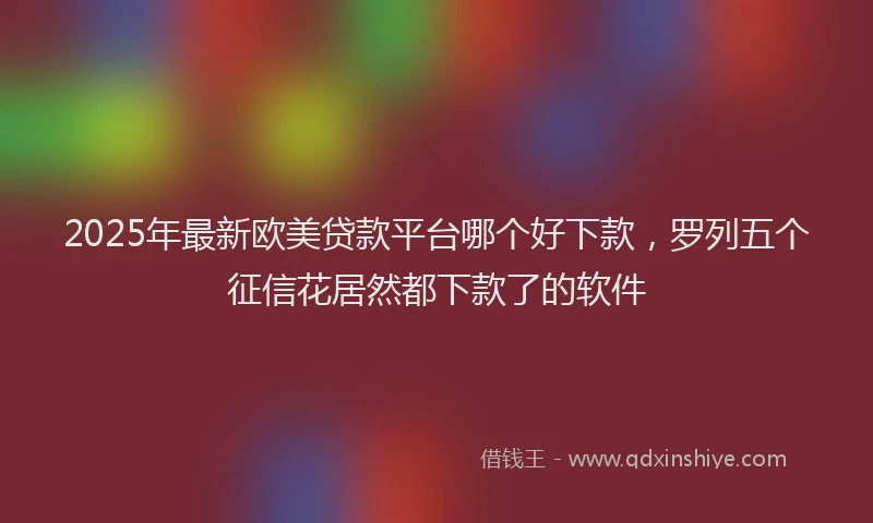 2025年最新欧美贷款平台哪个好下款，罗列五个征信花居然都下款了的软件