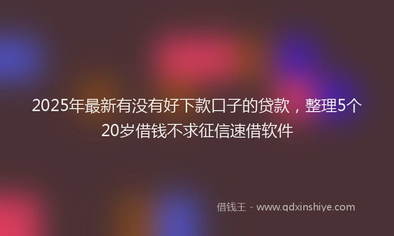 2025年最新有没有好下款口子的贷款，整理5个20岁借钱不求征信速借软件