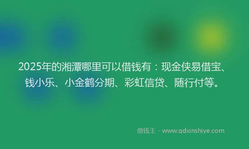 2025年的湘潭哪里可以借钱有：现金侠易借宝、钱小乐、小金鹤分期、彩虹信贷、随行付等。
