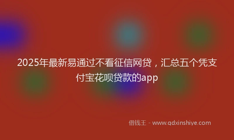 2025年最新易通过不看征信网贷，汇总五个凭支付宝花呗贷款的app