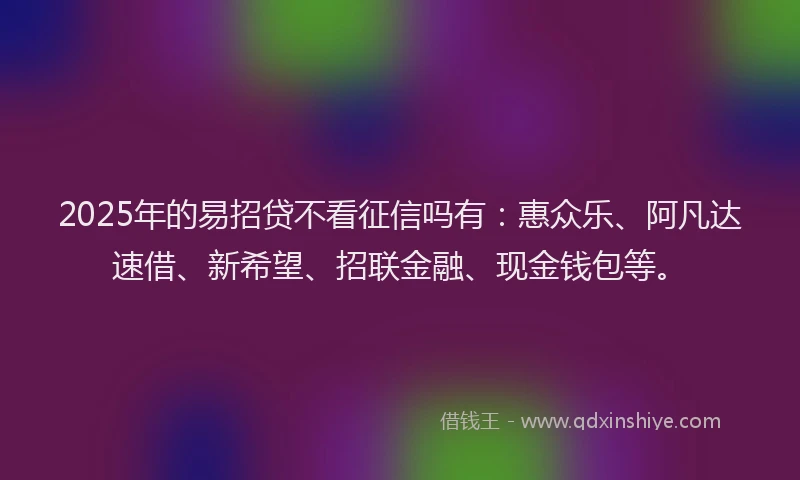 2025年的易招贷不看征信吗有：惠众乐、阿凡达速借、新希望、招联金融、现金钱包等。