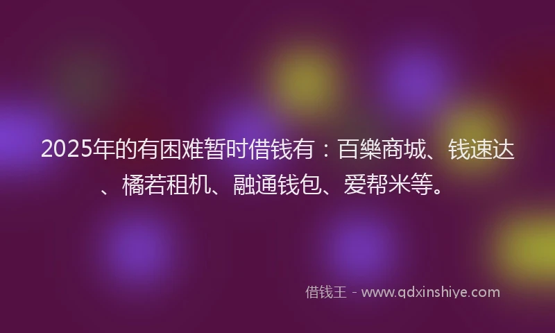 2025年的有困难暂时借钱有：百樂商城、钱速达、橘若租机、融通钱包、爱帮米等。