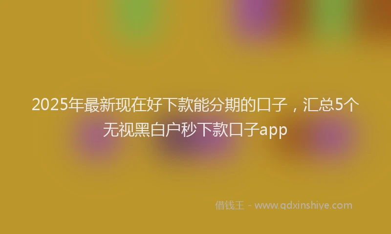 2025年最新现在好下款能分期的口子，汇总5个无视黑白户秒下款口子app