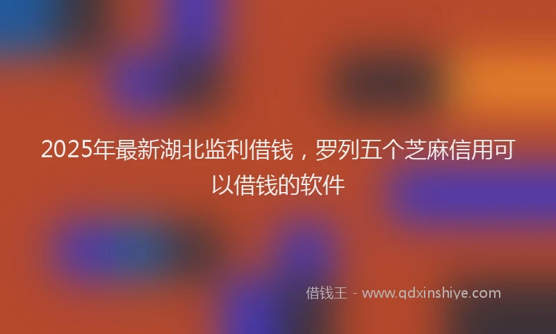 2025年最新湖北监利借钱，罗列五个芝麻信用可以借钱的软件