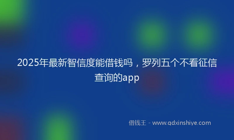 2025年最新智信度能借钱吗，罗列五个不看征信查询的app