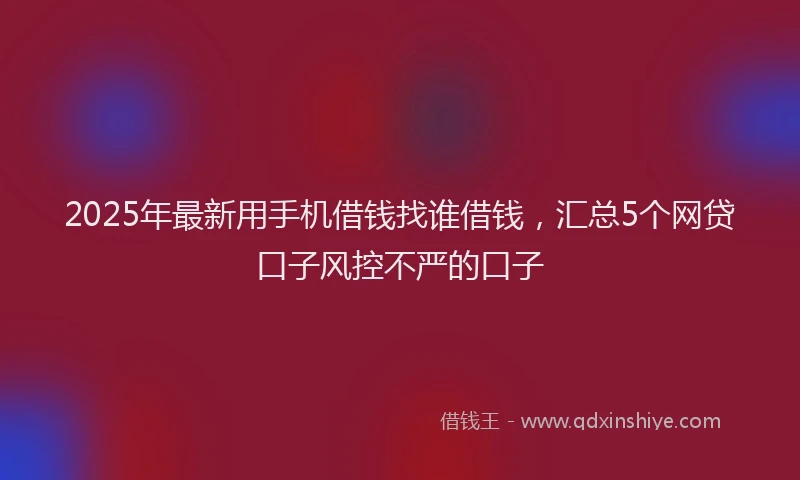 2025年最新用手机借钱找谁借钱，汇总5个网贷口子风控不严的口子