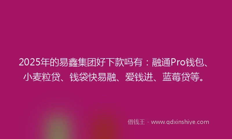 2025年的易鑫集团好下款吗有：融通Pro钱包、小麦粒贷、钱袋快易融、爱钱进、蓝莓贷等。
