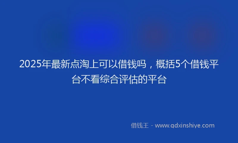 2025年最新点淘上可以借钱吗，概括5个借钱平台不看综合评估的平台