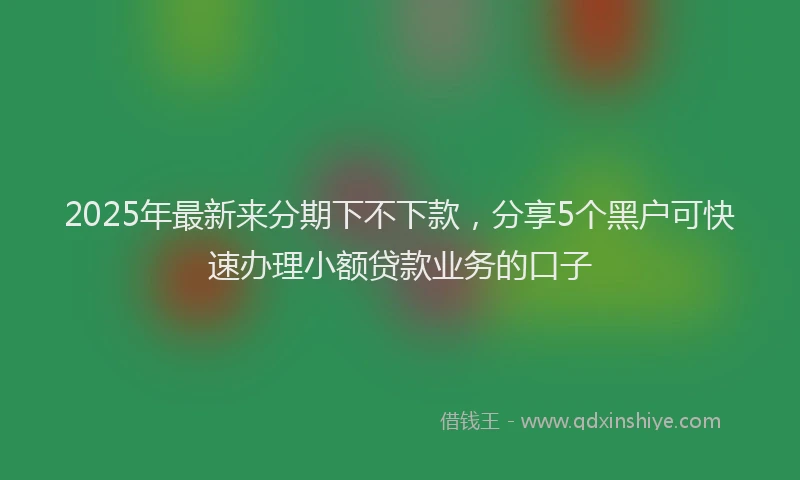 2025年最新来分期下不下款，分享5个黑户可快速办理小额贷款业务的口子