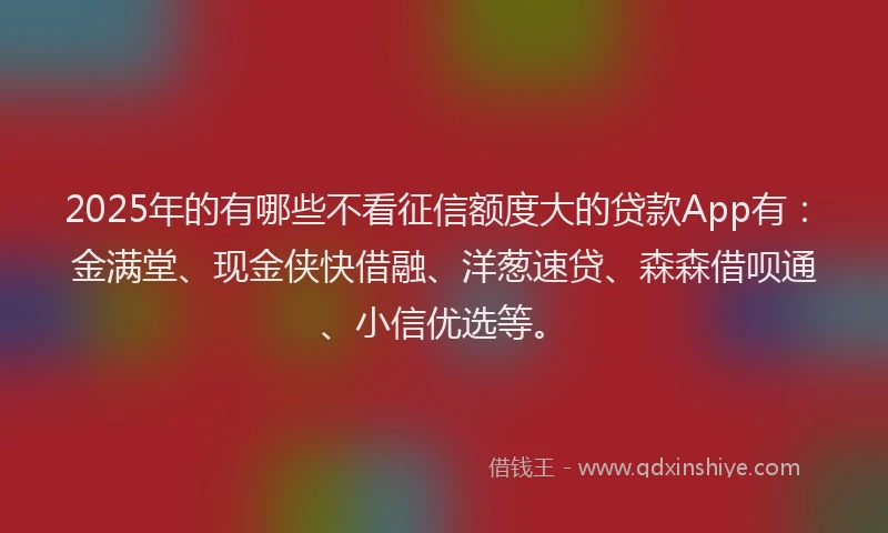 2025年的有哪些不看征信额度大的贷款App有：金满堂、现金侠快借融、洋葱速贷、森森借呗通、小信优选等。