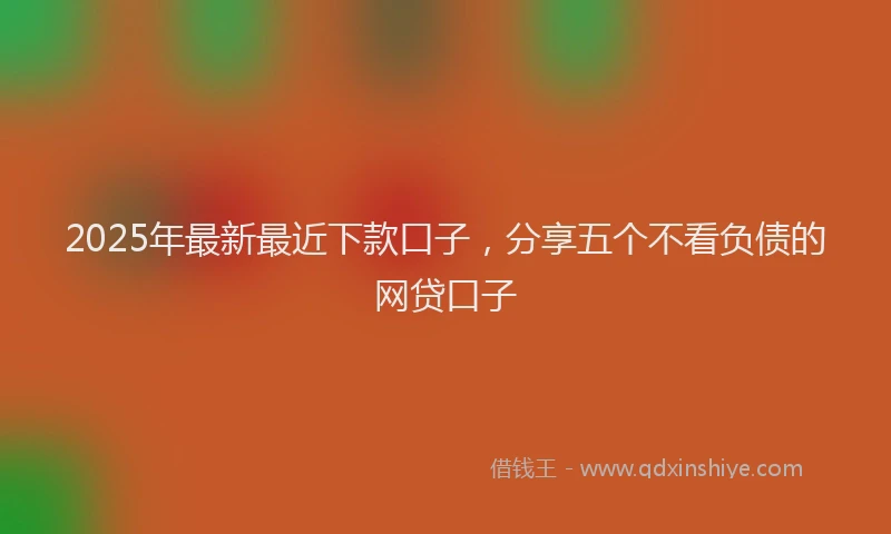 2025年最新最近下款口子，分享五个不看负债的网贷口子