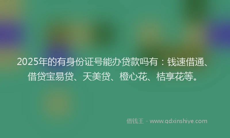 2025年的有身份证号能办贷款吗有：钱速借通、借贷宝易贷、天美贷、橙心花、桔享花等。