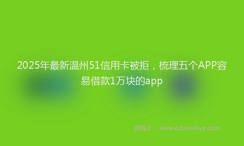 2025年最新温州51信用卡被拒，梳理五个APP容易借款1万块的app