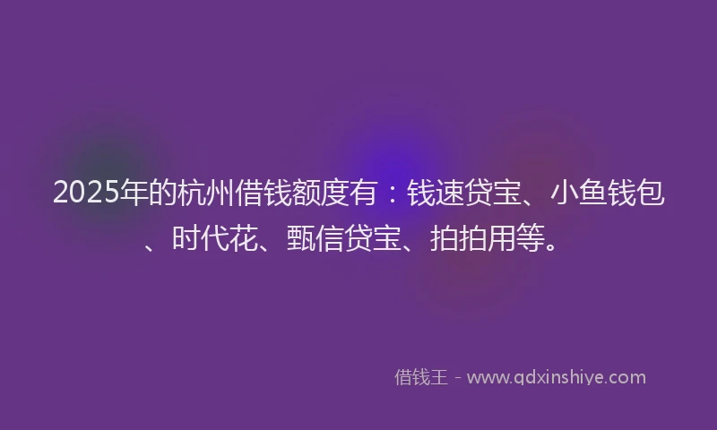2025年的杭州借钱额度有：钱速贷宝、小鱼钱包、时代花、甄信贷宝、拍拍用等。