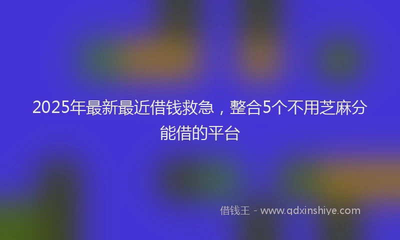 2025年最新最近借钱救急，整合5个不用芝麻分能借的平台