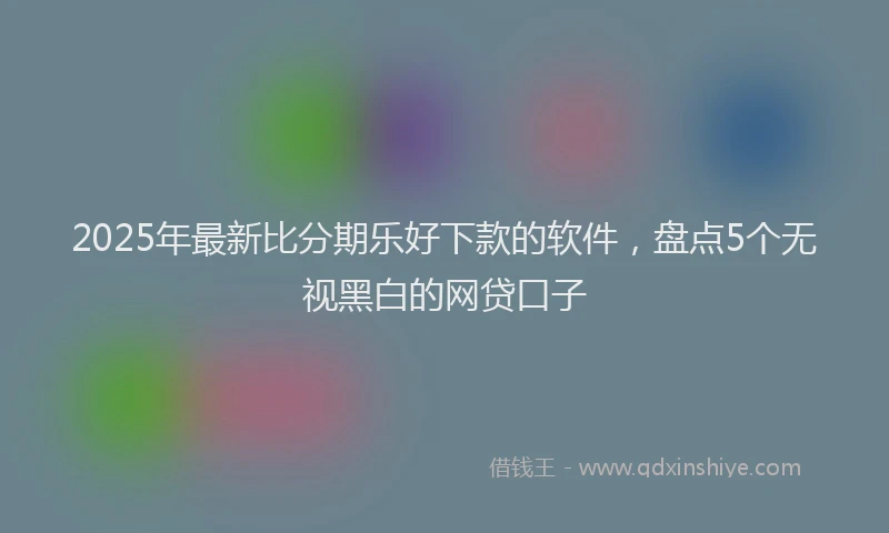 2025年最新比分期乐好下款的软件，盘点5个无视黑白的网贷口子