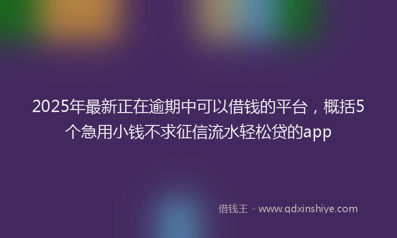 2025年最新正在逾期中可以借钱的平台，概括5个急用小钱不求征信流水轻松贷的app