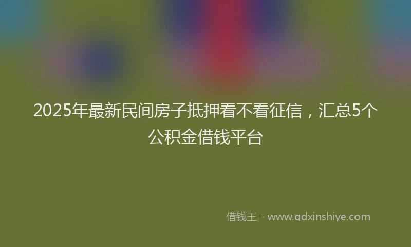 2025年最新民间房子抵押看不看征信，汇总5个公积金借钱平台