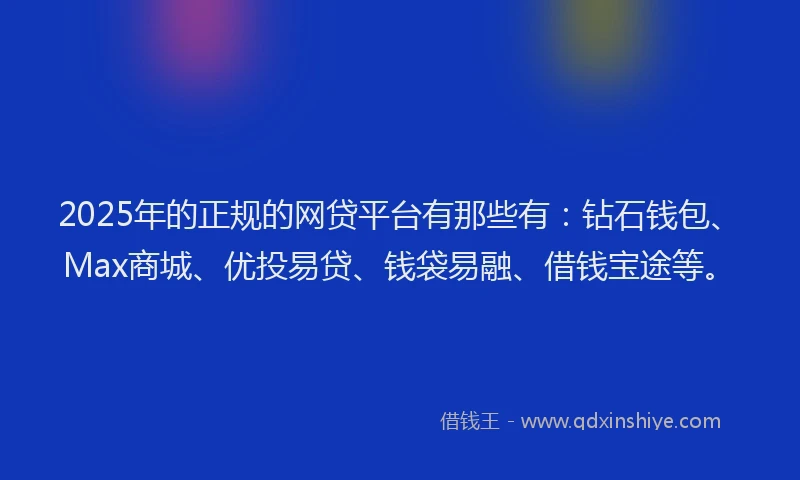 2025年的正规的网贷平台有那些有：钻石钱包、Max商城、优投易贷、钱袋易融、借钱宝途等。