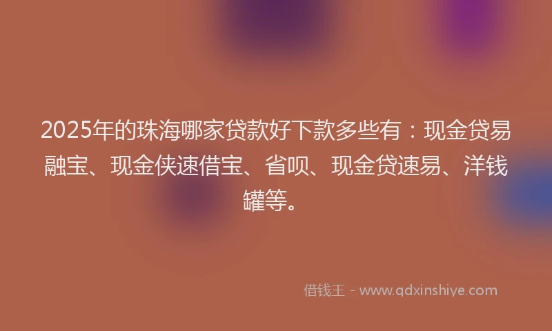2025年的珠海哪家贷款好下款多些有：现金贷易融宝、现金侠速借宝、省呗、现金贷速易、洋钱罐等。