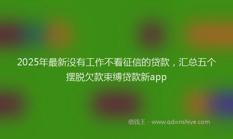 2025年最新没有工作不看征信的贷款，汇总五个摆脱欠款束缚贷款新app