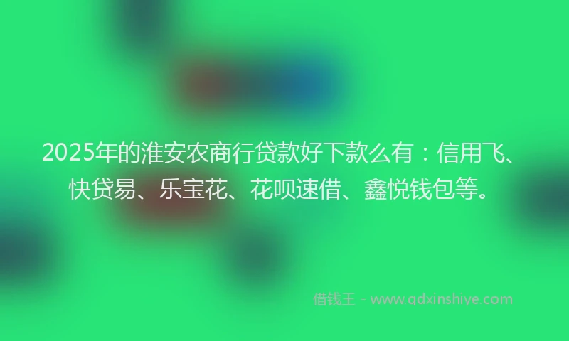 2025年的淮安农商行贷款好下款么有：信用飞、快贷易、乐宝花、花呗速借、鑫悦钱包等。